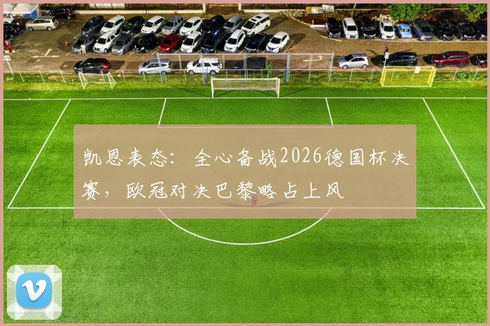 凯恩表态：全心备战2026德国杯决赛，欧冠对决巴黎略占上风