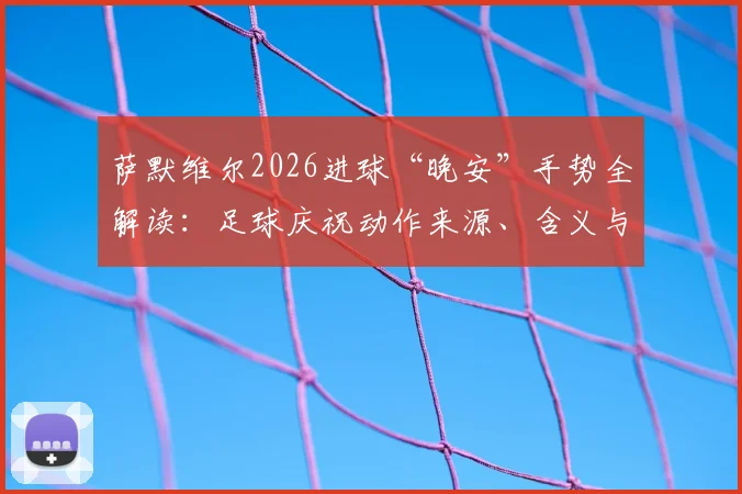 萨默维尔2026进球“晚安”手势全解读:足球庆祝动作来源、含义与模仿教学指南