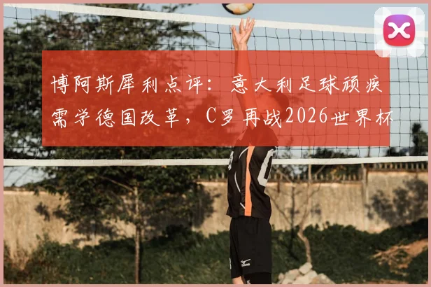 博阿斯犀利点评：意大利足球顽疾需学德国改革，C罗再战2026世界杯可能性分析