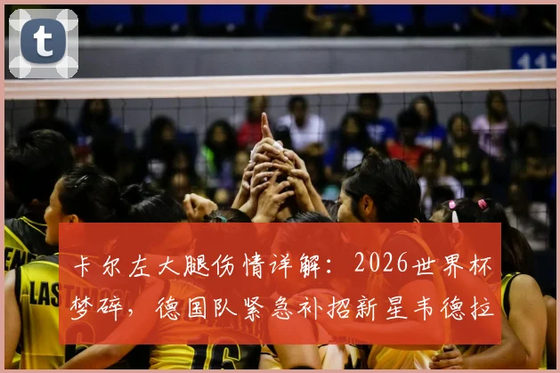 卡尔左大腿伤情详解：2026世界杯梦碎，德国队紧急补招新星韦德拉奥果顶替，球队战术面临调整
