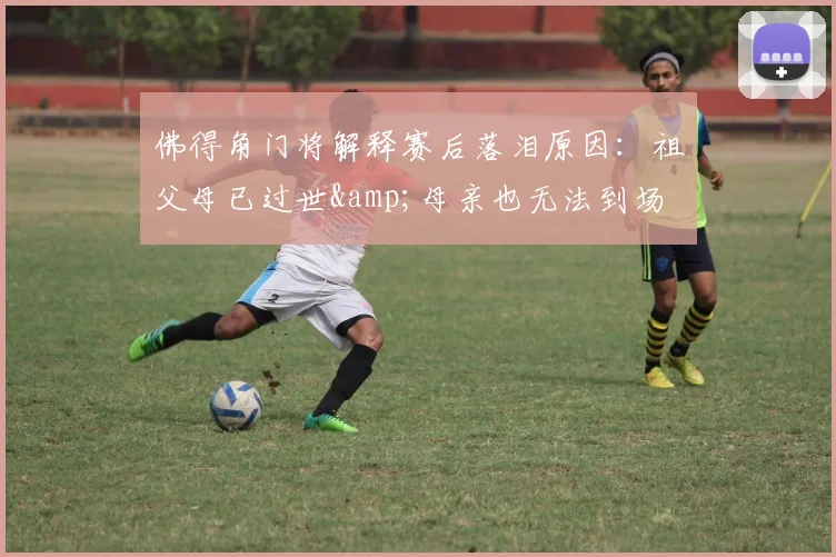 佛得角门将解释赛后落泪原因：祖父母已过世&amp;母亲也无法到场