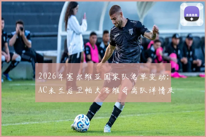 2026年塞尔维亚国家队名单变动：AC米兰后卫帕夫洛维奇离队详情及名单解析