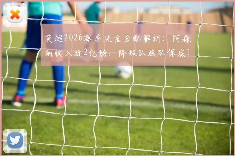 英超2026赛季奖金分配解析：阿森纳收入近2亿镑，降级队狼队保底1.1亿镑，附完整收入构成说明