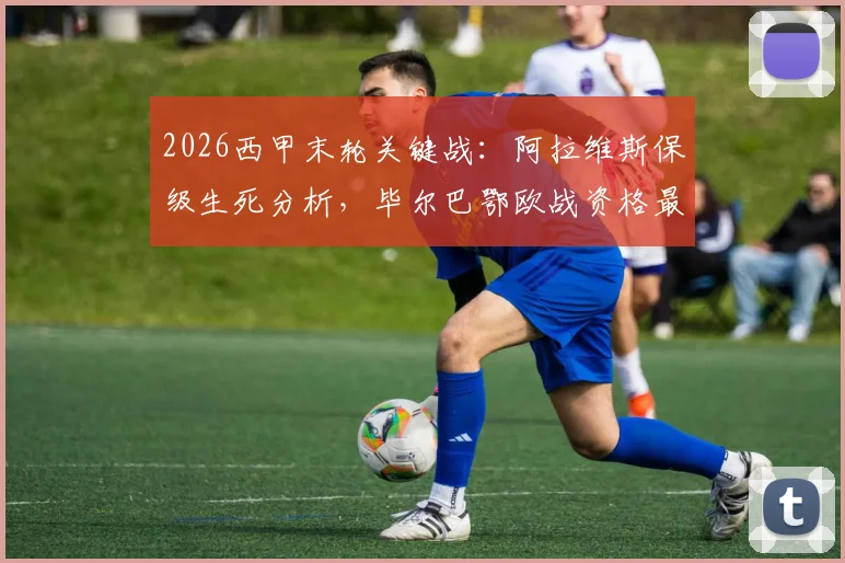 2026西甲末轮关键战:阿拉维斯保级生死分析,毕尔巴鄂欧战资格最后机会与赛程解读