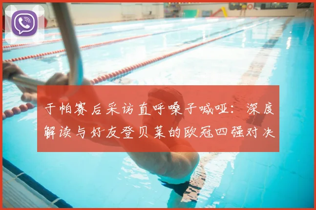 于帕赛后采访直呼嗓子喊哑：深度解读与好友登贝莱的欧冠四强对决看点与战术博弈