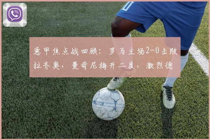 意甲焦点战回顾:罗马主场2-0击败拉齐奥,曼奇尼梅开二度,激烈德比双方各罚下一人