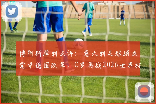 博阿斯犀利点评:意大利足球顽疾需学德国改革,C罗再战2026世界杯可能性分析