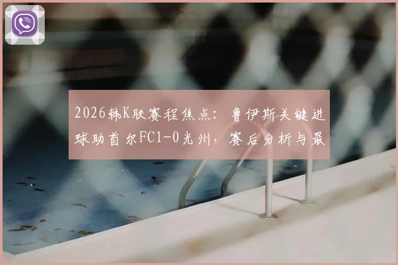 2026韩K联赛程焦点：鲁伊斯关键进球助首尔FC1-0光州，赛后分析与最新积分榜排名一览