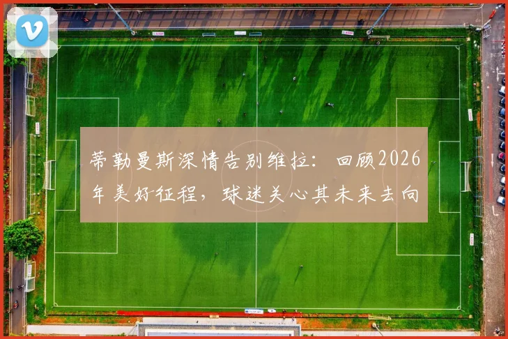 蒂勒曼斯深情告别维拉：回顾2026年美好征程，球迷关心其未来去向与高光时刻
