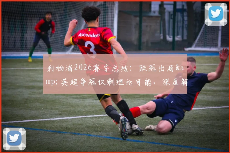 利物浦2026赛季总结：欧冠出局&英超争冠仅剩理论可能，深度解析红军四大皆空背后原因与未来走向