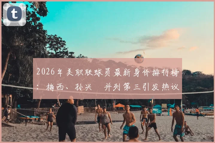 2026年美职联球员最新身价排行榜：梅西、孙兴慜并列第三引发热议，附完整榜单解读