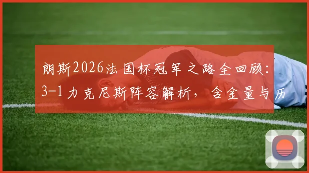 朗斯2026法国杯冠军之路全回顾：3-1力克尼斯阵容解析，含金量与历史意义深度探讨