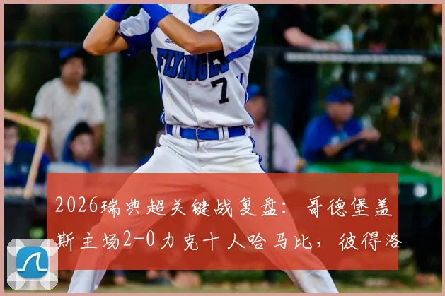2026瑞典超关键战复盘：哥德堡盖斯主场2-0力克十人哈马比，彼得洛维奇锁定胜局，附全场技术统计深度解读