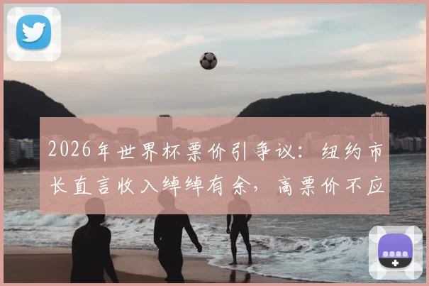 2026年世界杯票价引争议:纽约市长直言收入绰绰有余,高票价不应让球迷买单,附购票防坑指南