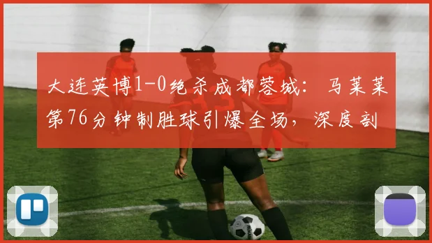 大连英博1-0绝杀成都蓉城:马莱莱第76分钟制胜球引爆全场,深度剖析两队胜负关键