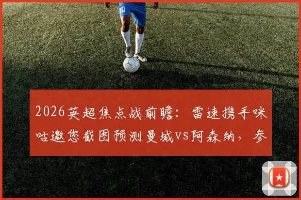2026英超焦点战前瞻:雷速携手咪咕邀您截图预测曼城vs阿森纳,参与比分竞猜赢取专属好礼