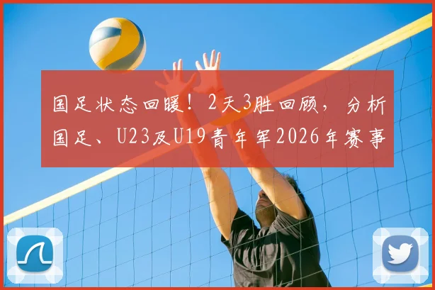 国足状态回暖！2天3胜回顾，分析国足、U23及U19青年军2026年赛事前景