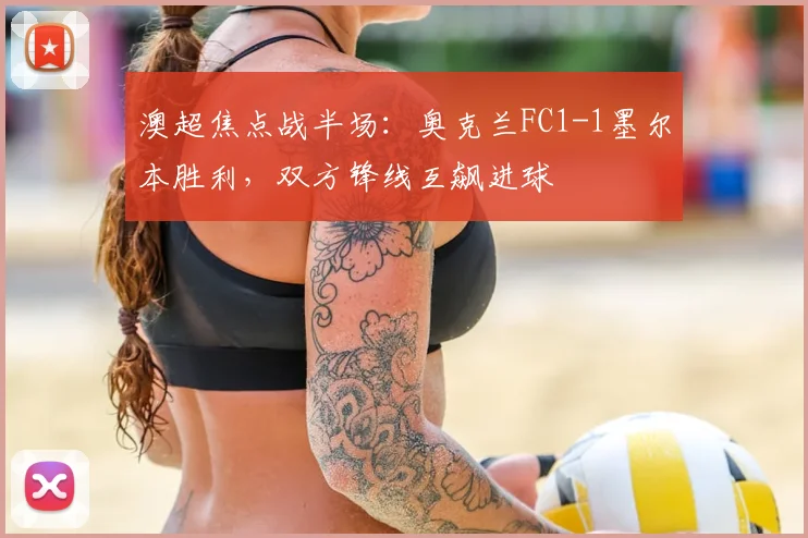 澳超焦点战半场:奥克兰FC1-1墨尔本胜利,双方锋线互飙进球
