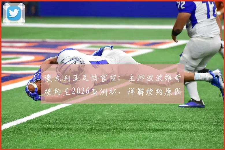 澳大利亚足协官宣：主帅波波维奇续约至2026亚洲杯，详解续约原因与未来挑战
