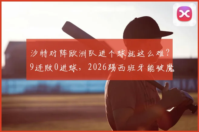 沙特对阵欧洲队进个球就这么难？9连败0进球，2026踢西班牙能破魔咒吗？