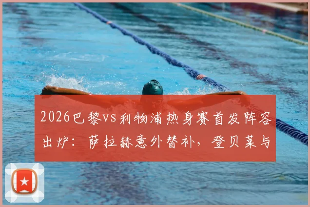 2026巴黎vs利物浦热身赛首发阵容出炉：萨拉赫意外替补，登贝莱与埃基蒂克锋线对决成看点