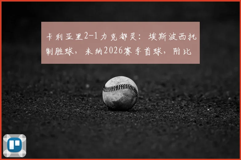 卡利亚里2-1力克都灵：埃斯波西托制胜球，米纳2026赛季首球，附比赛关键点解析