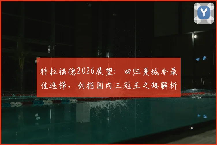 特拉福德2026展望：回归曼城非最佳选择，剑指国内三冠王之路解析