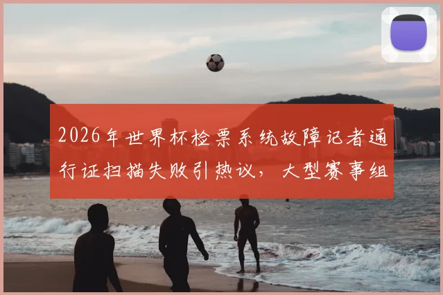 2026年世界杯检票系统故障记者通行证扫描失败引热议,大型赛事组织保障细节再成焦点