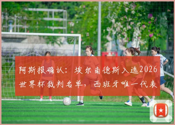 阿斯报确认：埃尔南德斯入选2026世界杯裁判名单，西班牙唯一代表，过往执法经历与风格解析