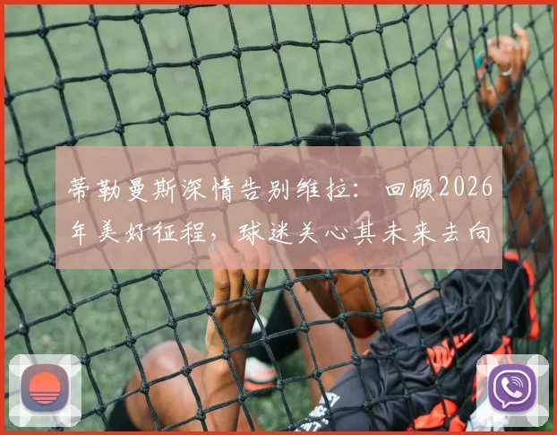 蒂勒曼斯深情告别维拉:回顾2026年美好征程,球迷关心其未来去向与高光时刻