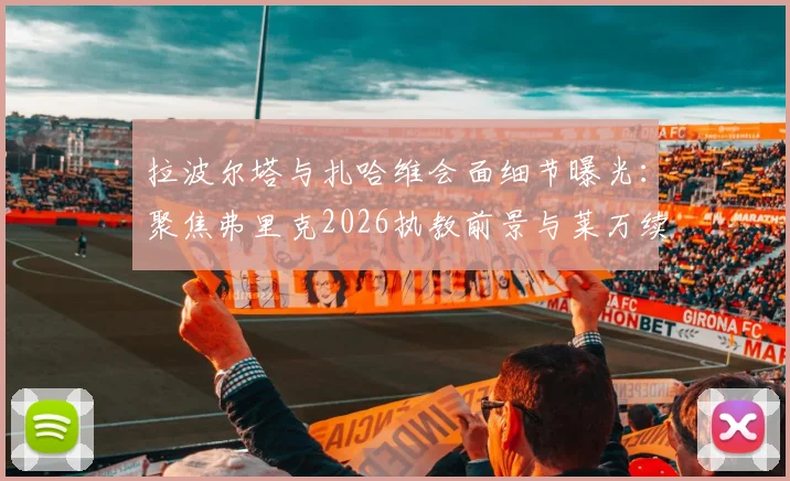 拉波尔塔与扎哈维会面细节曝光：聚焦弗里克2026执教前景与莱万续约谈判关键点