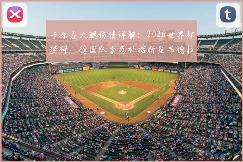 卡尔左大腿伤情详解：2026世界杯梦碎，德国队紧急补招新星韦德拉奥果顶替，球队战术面临调整