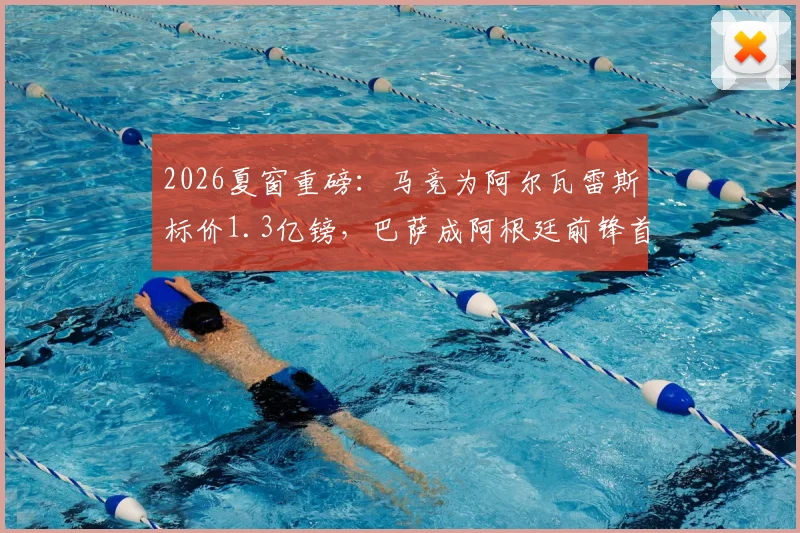 2026夏窗重磅：马竞为阿尔瓦雷斯标价1.3亿镑，巴萨成阿根廷前锋首选下家，转会前景深度解析