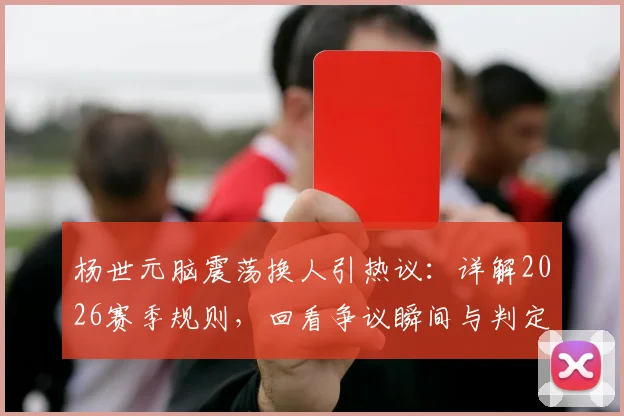 杨世元脑震荡换人引热议:详解2026赛季规则,回看争议瞬间与判定标准