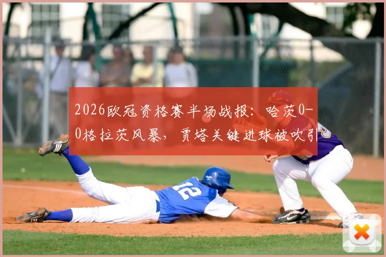 2026欧冠资格赛半场战报：哈茨0-0格拉茨风暴，贾塔关键进球被吹引争议，直播回顾与分析