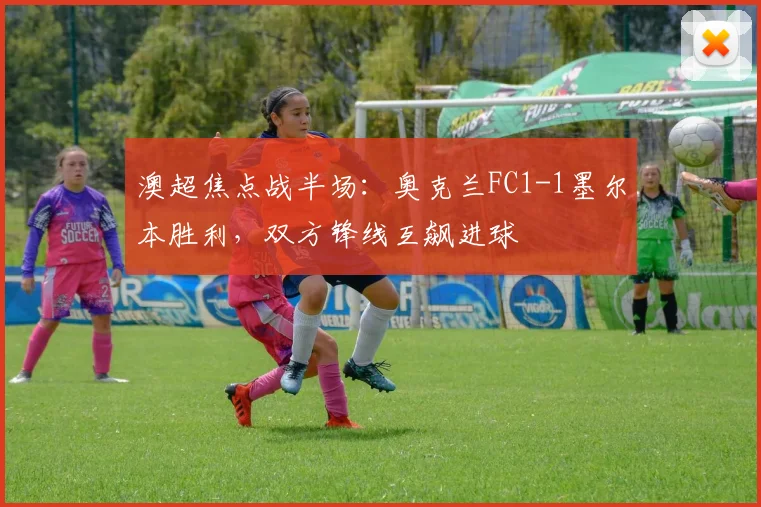 澳超焦点战半场：奥克兰FC1-1墨尔本胜利，双方锋线互飙进球