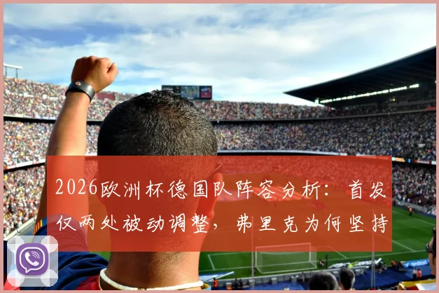2026欧洲杯德国队阵容分析:首发仅两处被动调整,弗里克为何坚持不做轮换?背后伤病与战术解读
