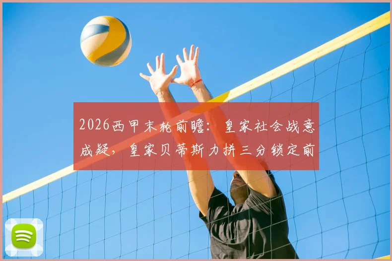 2026西甲末轮前瞻：皇家社会战意成疑，皇家贝蒂斯力拼三分锁定前五冲击欧冠，附历史交锋深度解读
