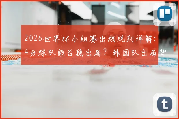 2026世界杯小组赛出线规则详解：4分球队能否稳出局？韩国队出局背后原因全解析