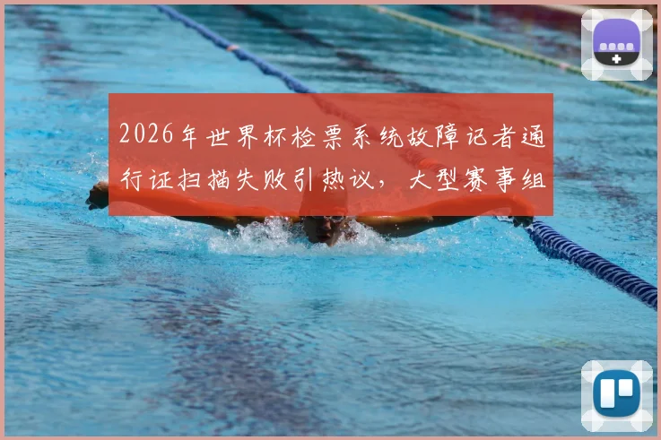 2026年世界杯检票系统故障记者通行证扫描失败引热议，大型赛事组织保障细节再成焦点