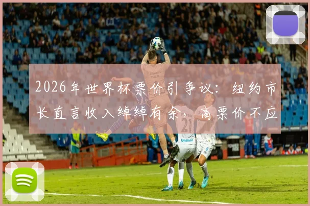 2026年世界杯票价引争议：纽约市长直言收入绰绰有余，高票价不应让球迷买单，附购票防坑指南