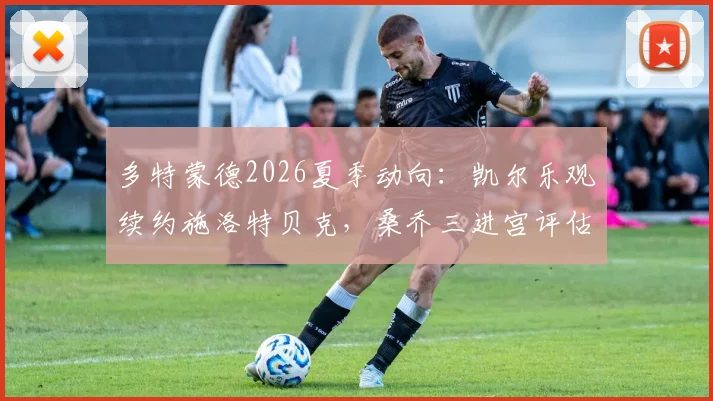 多特蒙德2026夏季动向：凯尔乐观续约施洛特贝克，桑乔三进宫评估中，后防与边路如何布局？