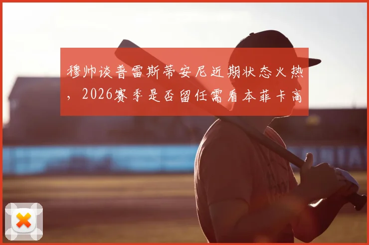 穆帅谈普雷斯蒂安尼近期状态火热，2026赛季是否留任需看本菲卡高层意向