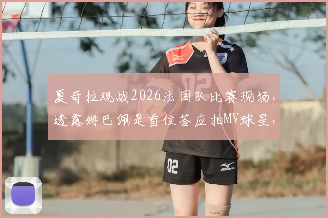 夏奇拉观战2026法国队比赛现场,透露姆巴佩是首位答应拍MV球星,合作细节与歌曲名引关注