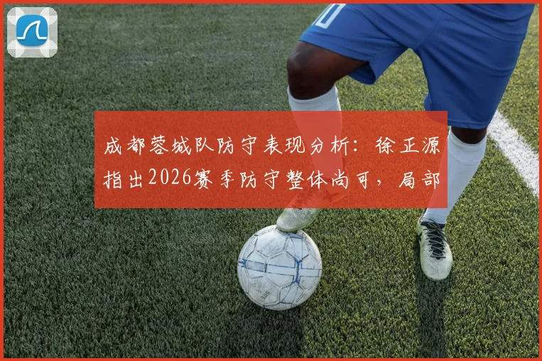 成都蓉城队防守表现分析:徐正源指出2026赛季防守整体尚可,局部细节仍待加强,附战术提升方案