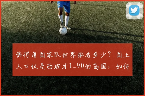 佛得角国家队世界排名多少？国土人口仅是西班牙1_90的岛国，如何创2026世界杯队史首分奇迹