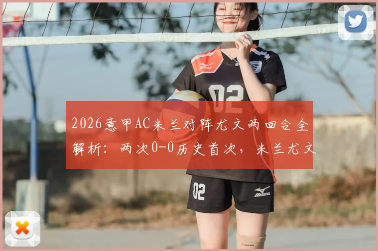 2026意甲AC米兰对阵尤文两回合全解析:两次0-0历史首次,米兰尤文交手记录与技术统计一览