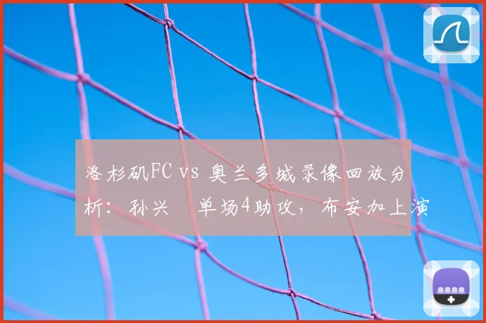 洛杉矶FC vs 奥兰多城录像回放分析：孙兴慜单场4助攻，布安加上演帽子戏法，2026赛季大比分胜负解析