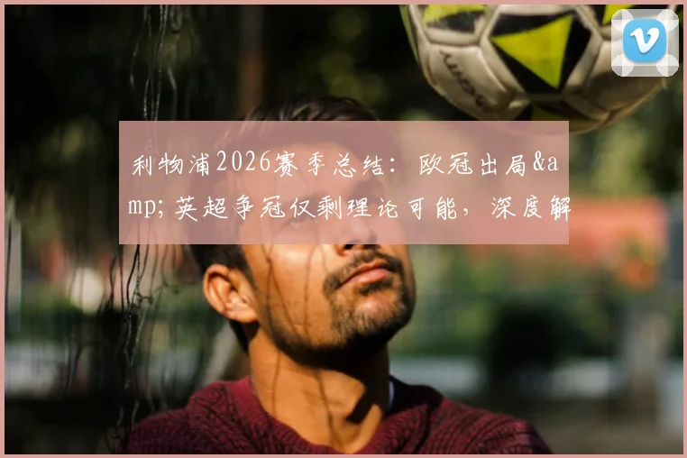 利物浦2026赛季总结：欧冠出局&amp;英超争冠仅剩理论可能，深度解析红军四大皆空背后原因与未来走向