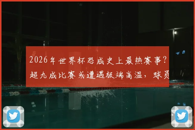 2026年世界杯恐成史上最热赛事?超九成比赛或遭遇极端高温,球员与球迷如何应对